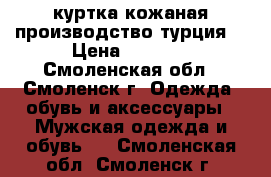 куртка кожаная производство турция  › Цена ­ 7 000 - Смоленская обл., Смоленск г. Одежда, обувь и аксессуары » Мужская одежда и обувь   . Смоленская обл.,Смоленск г.